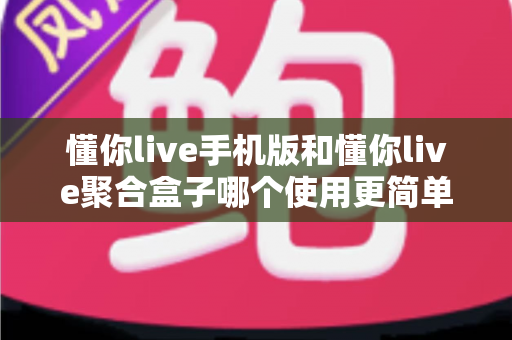 懂你live手机版和懂你live聚合盒子哪个使用更简单？深度对比评测助你轻松选择