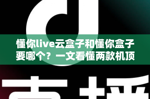懂你live云盒子和懂你盒子要哪个?一文看懂两款机顶盒的差异与选购指南 懂你live云盒子和懂你盒子要哪个?一文看懂两款机顶盒的差异与选购指南