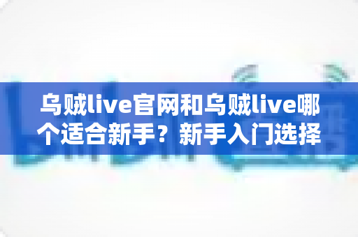 乌贼live官网和乌贼live哪个适合新手？新手入门选择全解析与实用指南