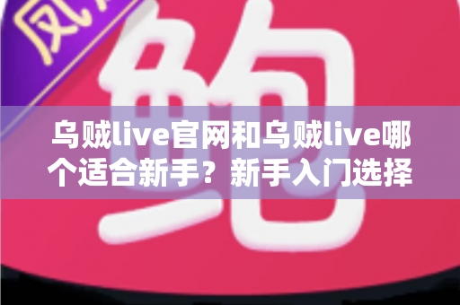乌贼live官网和乌贼live哪个适合新手？新手入门选择全解析与实用指南