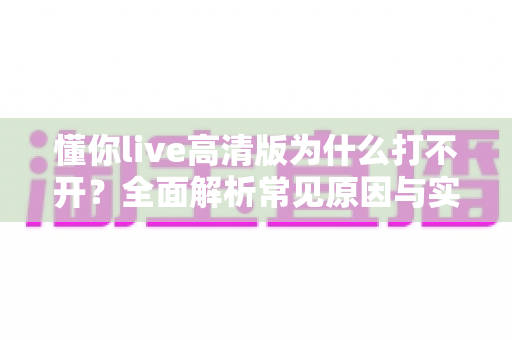 懂你live高清版为什么打不开？全面解析常见原因与实用解决方法指南