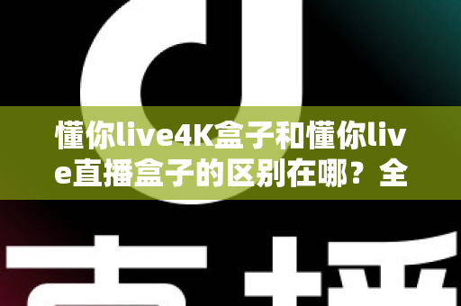懂你live4K盒子和懂你live直播盒子的区别在哪?全面解析两大热门电视盒子的选购要点 懂你live4K盒子和懂你live直播盒子的区别在哪?全面解析两大热门电视盒子的选购要点
