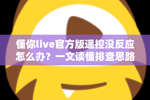 懂你live官方版遥控没反应怎么办?一文读懂排查思路与实用解决方案 懂你live官方版遥控没反应怎么办?一文读懂排查思路与实用解决方案