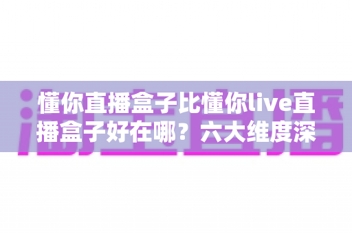 懂你直播盒子比懂你live直播盒子好在哪?六大维度深度对比,帮你选对直播好帮手 懂你直播盒子比懂你live直播盒子好在哪?六大维度深度对比,帮你选对直播好帮手