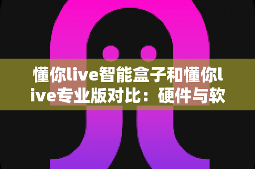 懂你live智能盒子和懂你live专业版对比:硬件与软件双方案全解析,帮你找到最适合的直播助手 懂你live智能盒子和懂你live专业版对比:硬件与软件双方案全解析,帮你找到最适合的直播助手