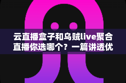 云直播盒子和乌贼live聚合直播你选哪个?一篇讲透优缺点与选购建议的实战指南 云直播盒子和乌贼live聚合直播你选哪个?一篇讲透优缺点与选购建议的实战指南
