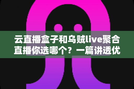 云直播盒子和乌贼live聚合直播你选哪个?一篇讲透优缺点与选购建议的实战指南 云直播盒子和乌贼live聚合直播你选哪个?一篇讲透优缺点与选购建议的实战指南