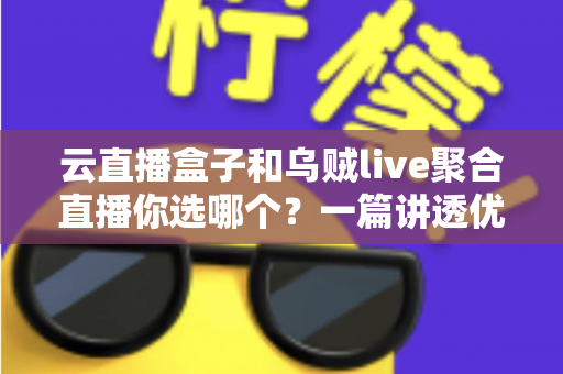 云直播盒子和乌贼live聚合直播你选哪个？一篇讲透优缺点与选购建议的实战指南
