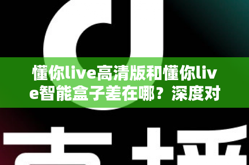 懂你live高清版和懂你live智能盒子差在哪?深度对比两大产品,助你轻松选对不踩坑 懂你live高清版和懂你live智能盒子差在哪?深度对比两大产品,助你轻松选对不踩坑