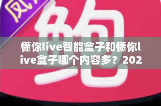 懂你live智能盒子和懂你live盒子哪个内容多?2024最全深度对比评测,帮你选对电视盒子不踩坑 懂你live智能盒子和懂你live盒子哪个内容多?2024最全深度对比评测,帮你选对电视盒子不踩坑