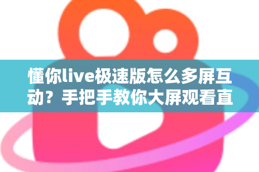 懂你live极速版怎么多屏互动？手把手教你大屏观看直播的完整攻略