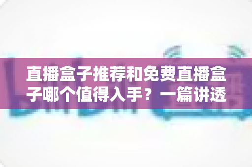 直播盒子推荐和免费直播盒子哪个值得入手?一篇讲透选购思路的避坑指南 直播盒子推荐和免费直播盒子哪个值得入手?一篇讲透选购思路的避坑指南