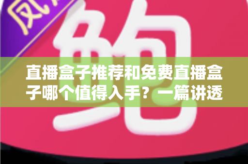 直播盒子推荐和免费直播盒子哪个值得入手？一篇讲透选购思路的避坑指南