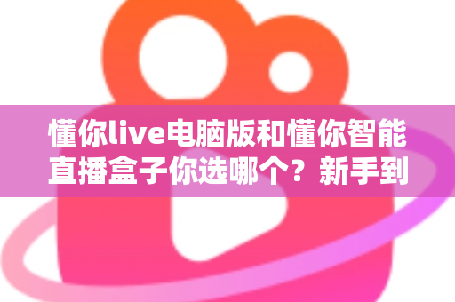 懂你live电脑版和懂你智能直播盒子你选哪个?新手到团队都能看懂的选型避坑指南 懂你live电脑版和懂你智能直播盒子你选哪个?新手到团队都能看懂的选型避坑指南