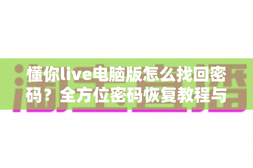 懂你live电脑版怎么找回密码?全方位密码恢复教程与账号安全指南 懂你live电脑版怎么找回密码?全方位密码恢复教程与账号安全指南