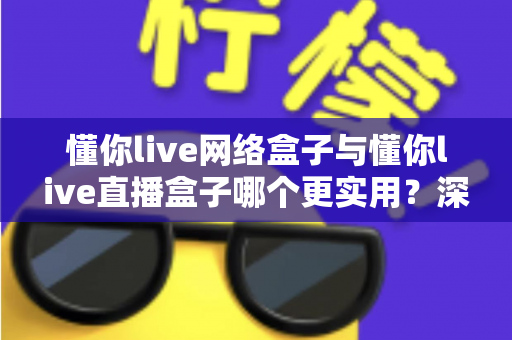 懂你live网络盒子与懂你live直播盒子哪个更实用?深度对比帮你选对不选贵 懂你live网络盒子与懂你live直播盒子哪个更实用?深度对比帮你选对不选贵