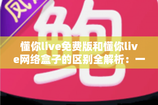 懂你live免费版和懂你live网络盒子的区别全解析：一文读懂两大版本，选对工具畅享高清直播体验