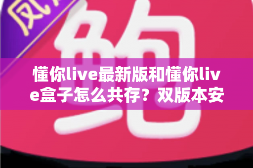 懂你live最新版和懂你live盒子怎么共存?双版本安装共存教程与实用技巧全解析 懂你live最新版和懂你live盒子怎么共存?双版本安装共存教程与实用技巧全解析