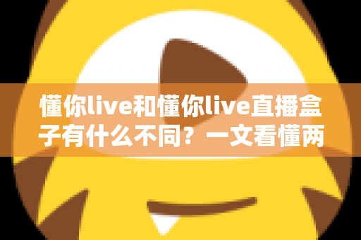 懂你live和懂你live直播盒子有什么不同？一文看懂两者核心区别与选择指南