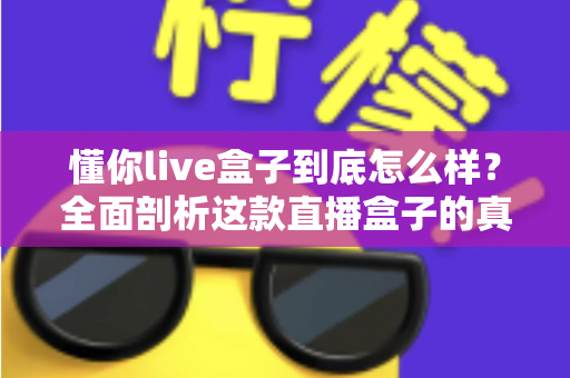 懂你live盒子到底怎么样?全面剖析这款直播盒子的真实表现、优缺点与选购指南 懂你live盒子到底怎么样?全面剖析这款直播盒子的真实表现、优缺点与选购指南