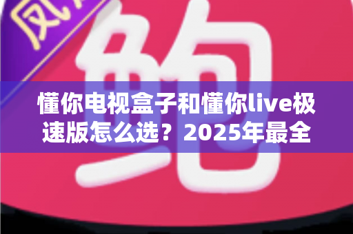 懂你电视盒子和懂你live极速版怎么选？2025年最全选购指南助你轻松决策