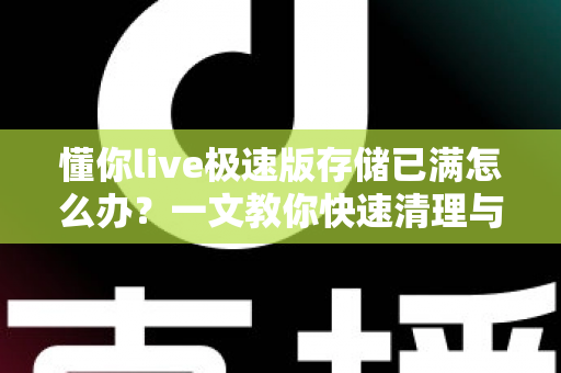懂你live极速版存储已满怎么办?一文教你快速清理与长效预防的实用指南 懂你live极速版存储已满怎么办?一文教你快速清理与长效预防的实用指南