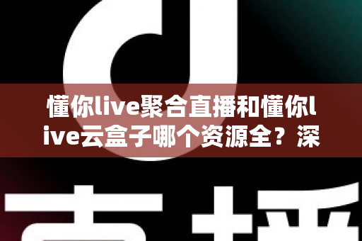 懂你live聚合直播和懂你live云盒子哪个资源全?深度对比帮你选出资源最全的观影方案 懂你live聚合直播和懂你live云盒子哪个资源全?深度对比帮你选出资源最全的观影方案