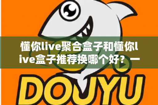 懂你live聚合盒子和懂你live盒子推荐换哪个好?一文读懂两者差异,选对不花冤枉钱 懂你live聚合盒子和懂你live盒子推荐换哪个好?一文读懂两者差异,选对不花冤枉钱