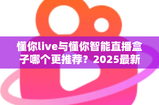 懂你live与懂你智能直播盒子哪个更推荐？2025最新深度对比测评与选购避坑指南