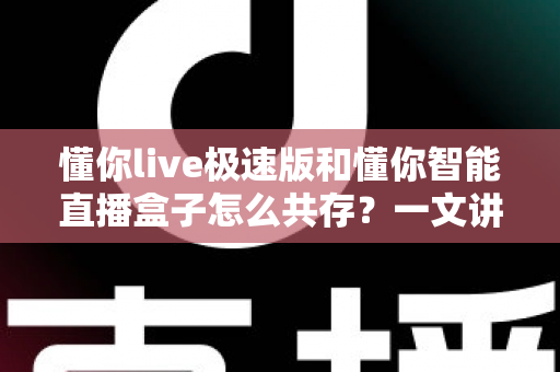 懂你live极速版和懂你智能直播盒子怎么共存?一文讲透双端协同运营全攻略 懂你live极速版和懂你智能直播盒子怎么共存?一文讲透双端协同运营全攻略