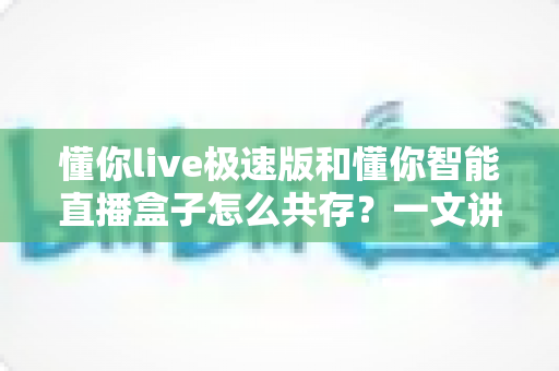 懂你live极速版和懂你智能直播盒子怎么共存?一文讲透双端协同运营全攻略 懂你live极速版和懂你智能直播盒子怎么共存?一文讲透双端协同运营全攻略