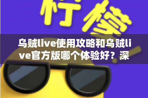 乌贼live使用攻略和乌贼live官方版哪个体验好?深度测评与新手全方位指南 乌贼live使用攻略和乌贼live官方版哪个体验好?深度测评与新手全方位指南