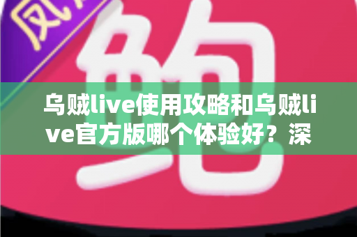 乌贼live使用攻略和乌贼live官方版哪个体验好？深度测评与新手全方位指南