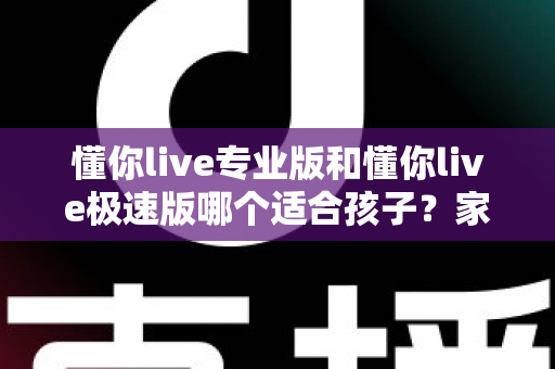 懂你live专业版和懂你live极速版哪个适合孩子?家长必看的版本对比与选版指南 懂你live专业版和懂你live极速版哪个适合孩子?家长必看的版本对比与选版指南