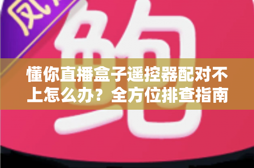 懂你直播盒子遥控器配对不上怎么办？全方位排查指南与实用解决方案