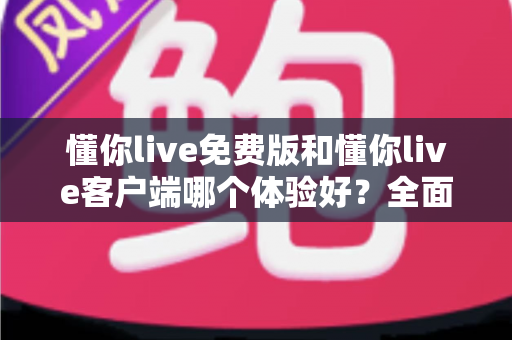 懂你live免费版和懂你live客户端哪个体验好?全面对比分析助你找到最佳选择 懂你live免费版和懂你live客户端哪个体验好?全面对比分析助你找到最佳选择