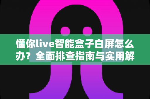 懂你live智能盒子白屏怎么办?全面排查指南与实用解决方案助您快速恢复观影体验 懂你live智能盒子白屏怎么办?全面排查指南与实用解决方案助您快速恢复观影体验