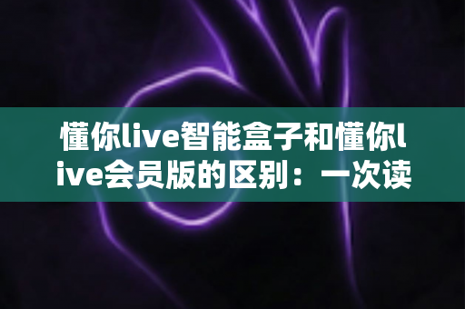 懂你live智能盒子和懂你live会员版的区别:一次读懂两大版本差异,选对工具让直播效率翻倍 懂你live智能盒子和懂你live会员版的区别:一次读懂两大版本差异,选对工具让直播效率翻倍