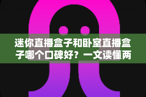 迷你直播盒子和卧室直播盒子哪个口碑好?一文读懂两大热门直播设备的选择门道 迷你直播盒子和卧室直播盒子哪个口碑好?一文读懂两大热门直播设备的选择门道