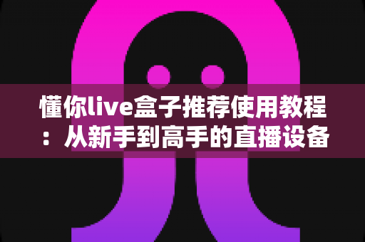 懂你live盒子推荐使用教程：从新手到高手的直播设备完全指南