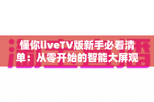 懂你liveTV版新手必看清单:从零开始的智能大屏观影全攻略 懂你liveTV版新手必看清单:从零开始的智能大屏观影全攻略