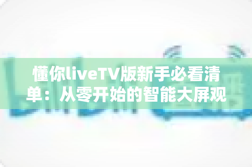 懂你liveTV版新手必看清单：从零开始的智能大屏观影全攻略