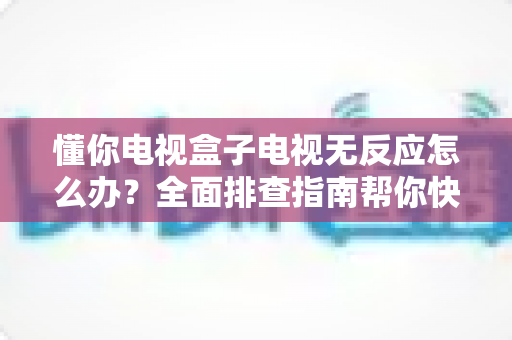 懂你电视盒子电视无反应怎么办?全面排查指南帮你快速恢复观影体验 懂你电视盒子电视无反应怎么办?全面排查指南帮你快速恢复观影体验