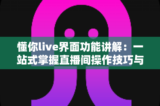 懂你live界面功能讲解:一站式掌握直播间操作技巧与核心功能使用全指南 懂你live界面功能讲解:一站式掌握直播间操作技巧与核心功能使用全指南