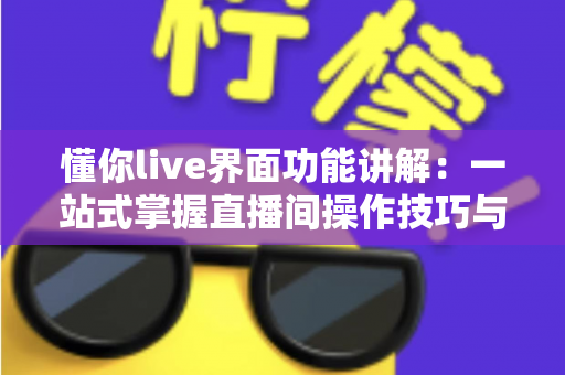懂你live界面功能讲解:一站式掌握直播间操作技巧与核心功能使用全指南 懂你live界面功能讲解:一站式掌握直播间操作技巧与核心功能使用全指南
