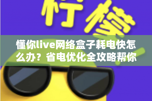 懂你live网络盒子耗电快怎么办?省电优化全攻略帮你彻底解决问题 懂你live网络盒子耗电快怎么办?省电优化全攻略帮你彻底解决问题