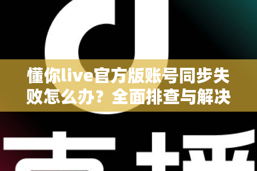 懂你live官方版账号同步失败怎么办?全面排查与解决指南 懂你live官方版账号同步失败怎么办?全面排查与解决指南