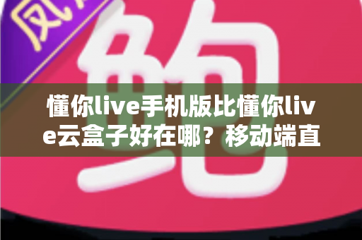 懂你live手机版比懂你live云盒子好在哪?移动端直播观看优势全面解析 懂你live手机版比懂你live云盒子好在哪?移动端直播观看优势全面解析