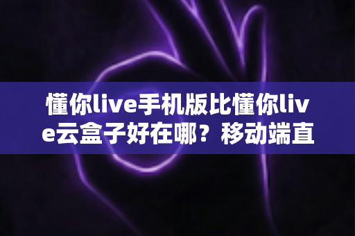懂你live手机版比懂你live云盒子好在哪?移动端直播观看优势全面解析 懂你live手机版比懂你live云盒子好在哪?移动端直播观看优势全面解析