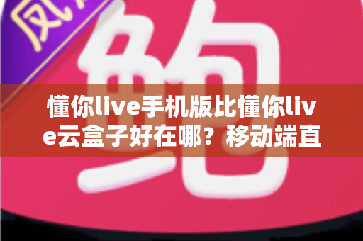 懂你live手机版比懂你live云盒子好在哪?移动端直播观看优势全面解析 懂你live手机版比懂你live云盒子好在哪?移动端直播观看优势全面解析